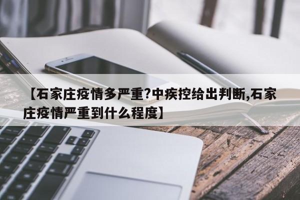 【石家庄疫情多严重?中疾控给出判断,石家庄疫情严重到什么程度】