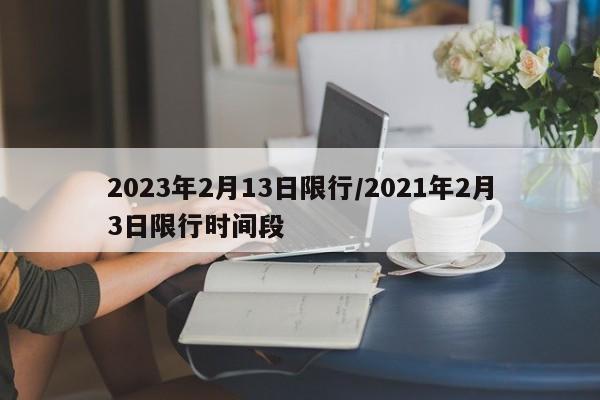 2023年2月13日限行/2021年2月3日限行时间段