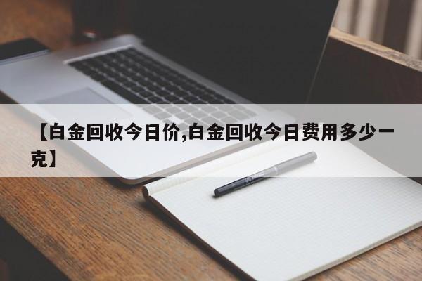 【白金回收今日价,白金回收今日费用多少一克】