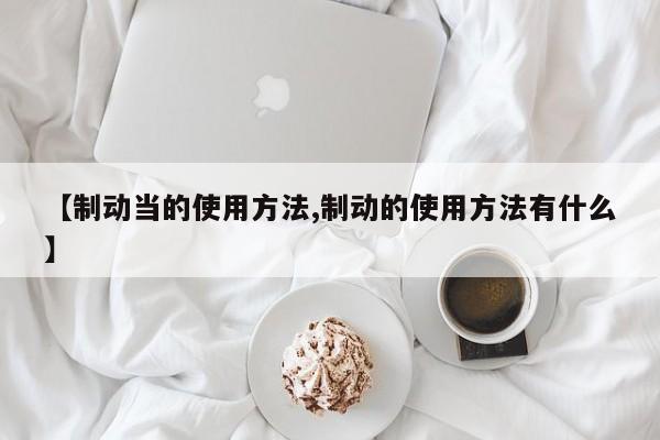 【制动当的使用方法,制动的使用方法有什么】