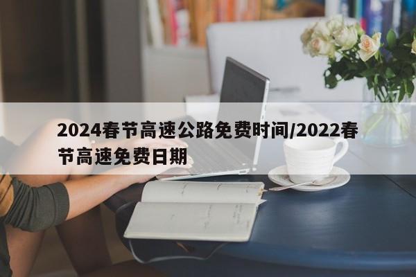 2024春节高速公路免费时间/2022春节高速免费日期
