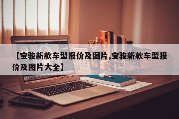 【宝骏新款车型报价及图片,宝骏新款车型报价及图片大全】