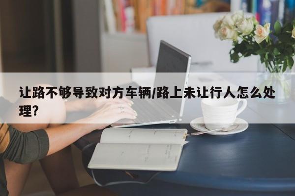 让路不够导致对方车辆/路上未让行人怎么处理?