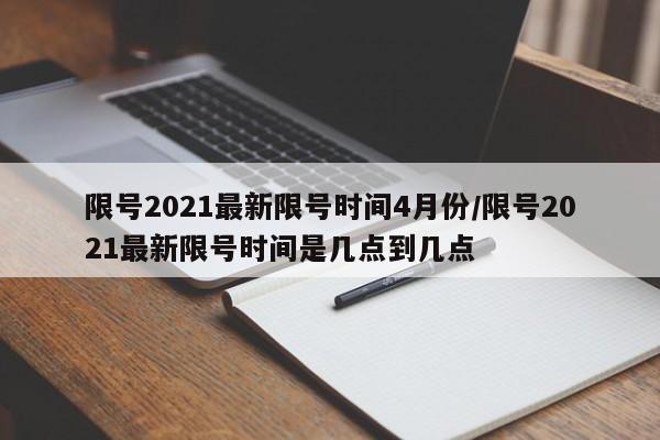 限号2021最新限号时间4月份/限号2021最新限号时间是几点到几点