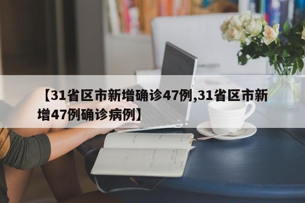 【31省区市新增确诊47例,31省区市新增47例确诊病例】