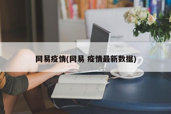 网易疫情(网易 疫情最新数据)