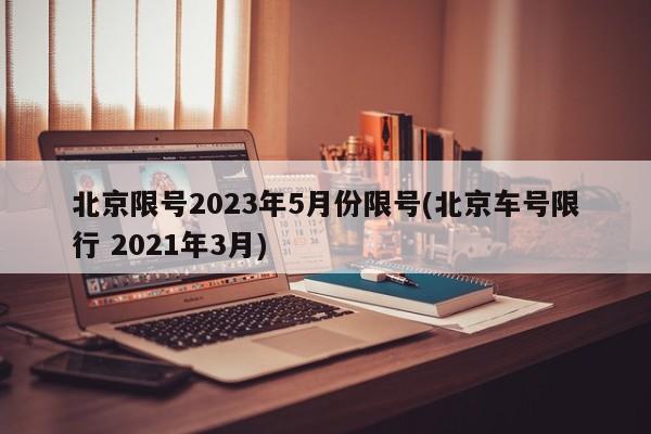北京限号2023年5月份限号(北京车号限行 2021年3月)