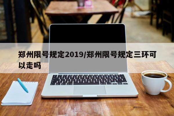 郑州限号规定2019/郑州限号规定三环可以走吗
