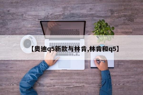 【奥迪q5新款与林肯,林肯和q5】