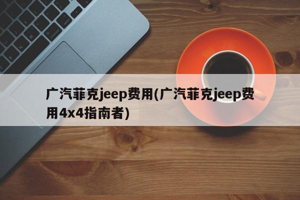 广汽菲克jeep费用(广汽菲克jeep费用4x4指南者)