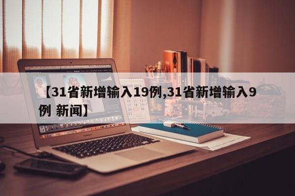 【31省新增输入19例,31省新增输入9例 新闻】