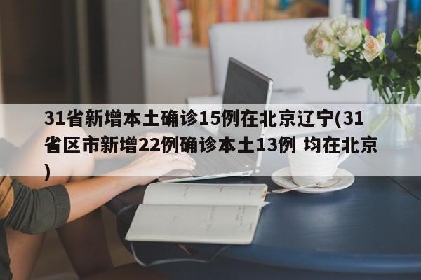 31省新增本土确诊15例在北京辽宁(31省区市新增22例确诊本土13例 均在北京)