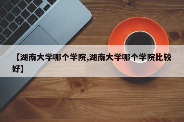 【湖南大学哪个学院,湖南大学哪个学院比较好】