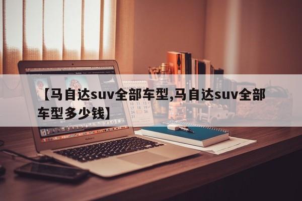 【马自达suv全部车型,马自达suv全部车型多少钱】