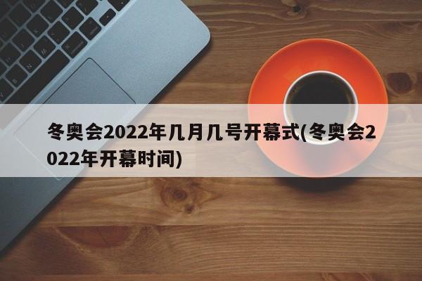 冬奥会2022年几月几号开幕式(冬奥会2022年开幕时间)