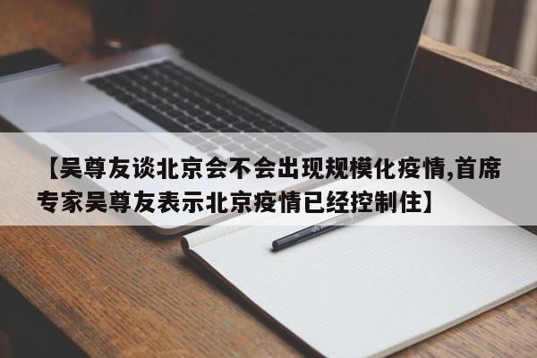 【吴尊友谈北京会不会出现规模化疫情,首席专家吴尊友表示北京疫情已经控制住】