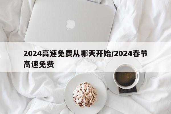 2024高速免费从哪天开始/2024春节高速免费
