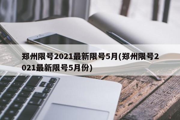 郑州限号2021最新限号5月(郑州限号2021最新限号5月份)