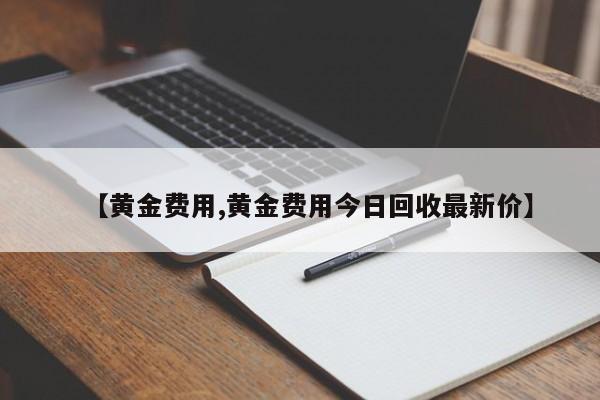 【黄金费用,黄金费用今日回收最新价】