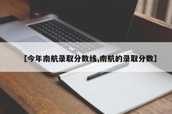 【今年南航录取分数线,南航的录取分数】