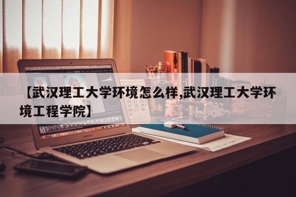 【武汉理工大学环境怎么样,武汉理工大学环境工程学院】
