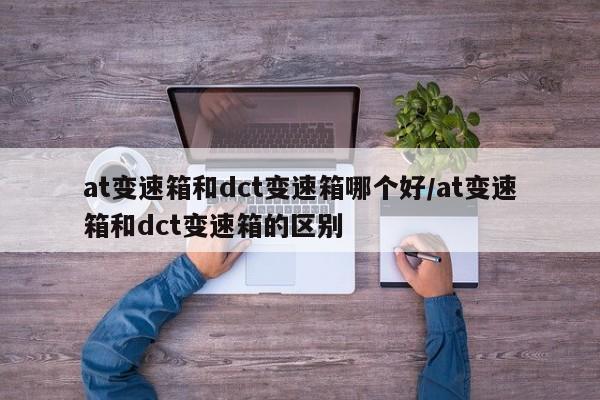at变速箱和dct变速箱哪个好/at变速箱和dct变速箱的区别