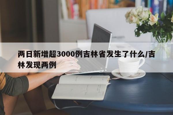 两日新增超3000例吉林省发生了什么/吉林发现两例