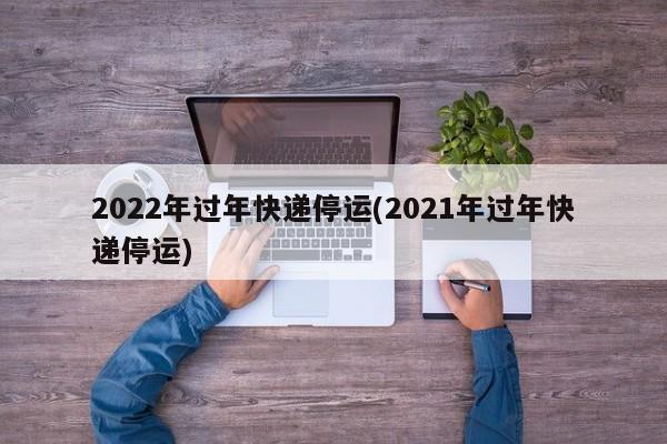 2022年过年快递停运(2021年过年快递停运)