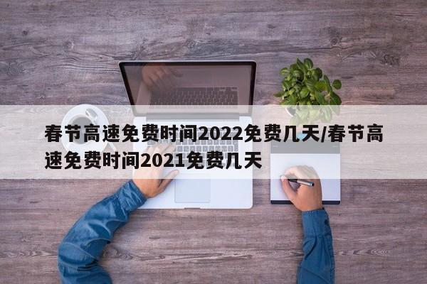 春节高速免费时间2022免费几天/春节高速免费时间2021免费几天