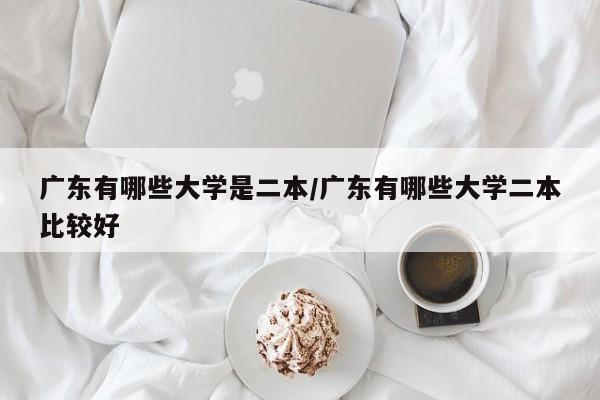 广东有哪些大学是二本/广东有哪些大学二本比较好