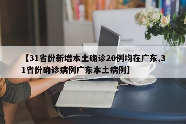 【31省份新增本土确诊20例均在广东,31省份确诊病例广东本土病例】