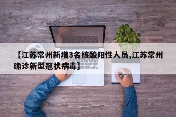 【江苏常州新增3名核酸阳性人员,江苏常州确诊新型冠状病毒】