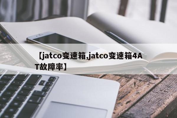 【jatco变速箱,jatco变速箱4AT故障率】