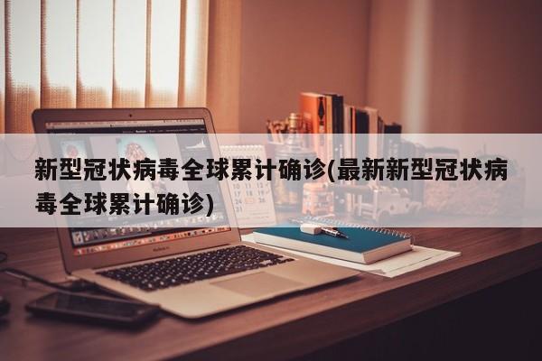 新型冠状病毒全球累计确诊(最新新型冠状病毒全球累计确诊)