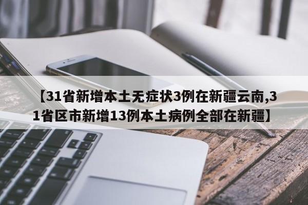 【31省新增本土无症状3例在新疆云南,31省区市新增13例本土病例全部在新疆】