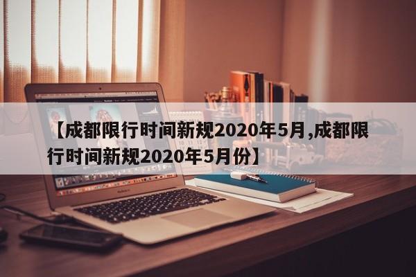 【成都限行时间新规2020年5月,成都限行时间新规2020年5月份】