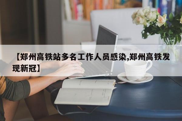 【郑州高铁站多名工作人员感染,郑州高铁发现新冠】