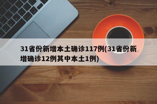 31省份新增本土确诊117例(31省份新增确诊12例其中本土1例)