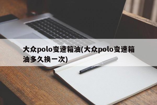 大众polo变速箱油(大众polo变速箱油多久换一次)