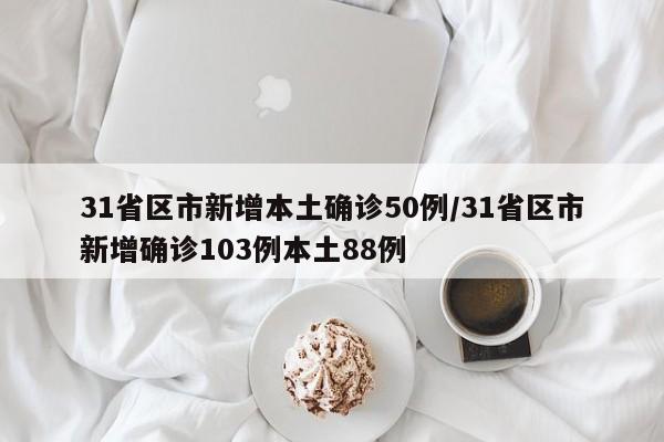 31省区市新增本土确诊50例/31省区市新增确诊103例本土88例