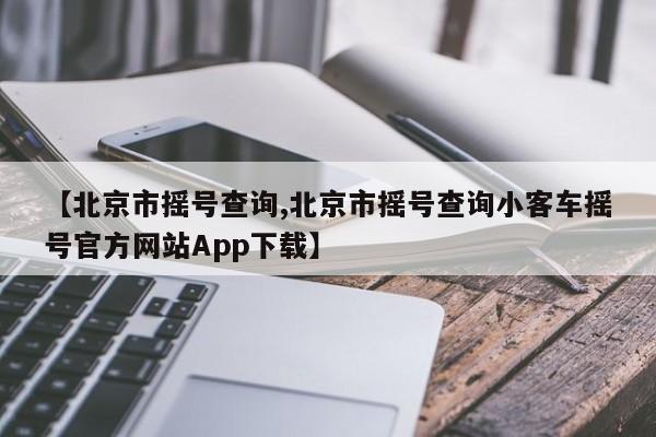 【北京市摇号查询,北京市摇号查询小客车摇号官方网站App下载】