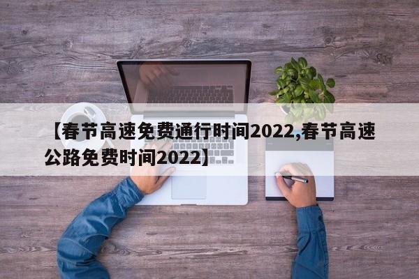 【春节高速免费通行时间2022,春节高速公路免费时间2022】