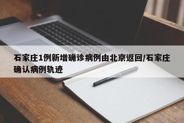 石家庄1例新增确诊病例由北京返回/石家庄确认病例轨迹