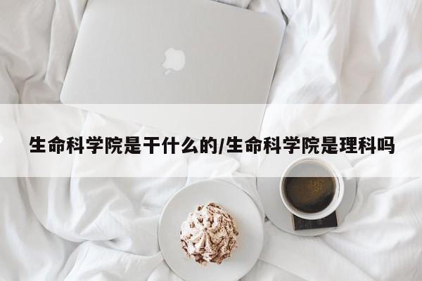 生命科学院是干什么的/生命科学院是理科吗