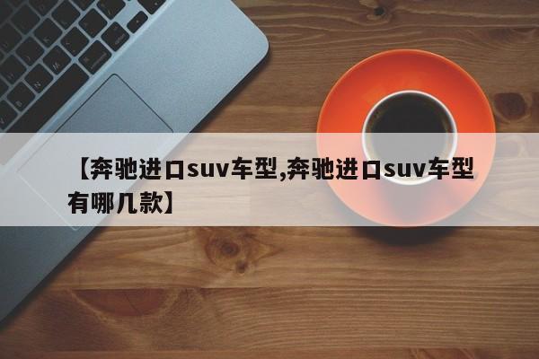 【奔驰进口suv车型,奔驰进口suv车型有哪几款】