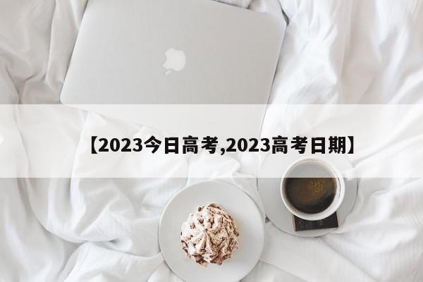 【2023今日高考,2023高考日期】