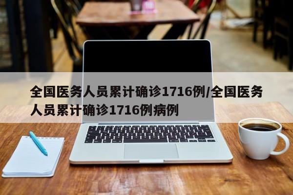 全国医务人员累计确诊1716例/全国医务人员累计确诊1716例病例