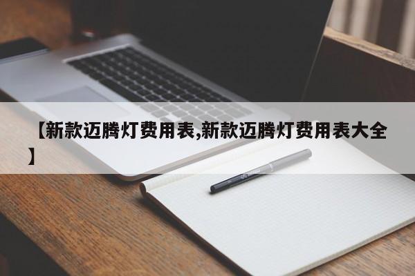 【新款迈腾灯费用表,新款迈腾灯费用表大全】