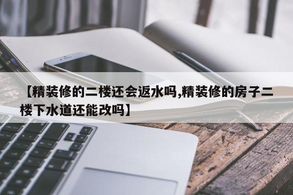 【精装修的二楼还会返水吗,精装修的房子二楼下水道还能改吗】