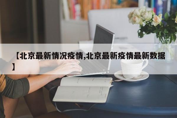 【北京最新情况疫情,北京最新疫情最新数据】